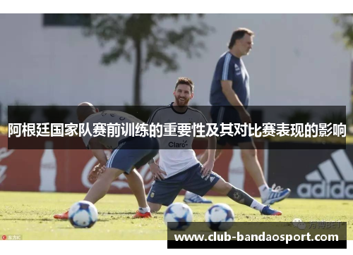 阿根廷国家队赛前训练的重要性及其对比赛表现的影响 阿根廷国家队赛前训练的重要性及其对比赛表现的影响
