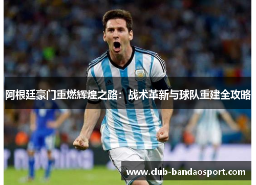 阿根廷豪门重燃辉煌之路:战术革新与球队重建全攻略 阿根廷豪门重燃辉煌之路:战术革新与球队重建全攻略