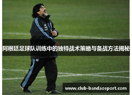 阿根廷足球队训练中的独特战术策略与备战方法揭秘